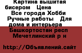 Картина вышитая бисером › Цена ­ 30 000 - Все города Хобби. Ручные работы » Для дома и интерьера   . Башкортостан респ.,Мечетлинский р-н